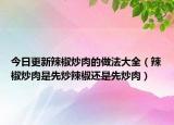 今日更新辣椒炒肉的做法大全（辣椒炒肉是先炒辣椒还是先炒肉）