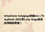 telephone ladygaga歌曲mv（Telephone 2011年Lady Gaga碧昂丝演唱的歌曲）