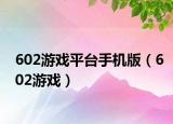 602游戏平台手机版（602游戏）