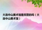 大连中山美术馆是民营的吗（大连中山美术馆）