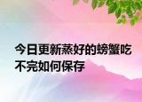 今日更新蒸好的螃蟹吃不完如何保存