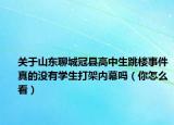 关于山东聊城冠县高中生跳楼事件真的没有学生打架内幕吗（你怎么看）