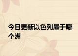 今日更新以色列属于哪个洲