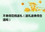 不舍得花钱送礼（送礼送舍得合适吗）