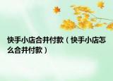 快手小店合并付款（快手小店怎么合并付款）