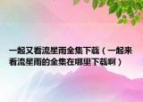 一起又看流星雨全集下载（一起来看流星雨的全集在哪里下载啊）