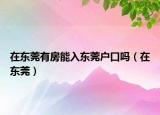 在东莞有房能入东莞户口吗（在东莞）