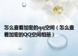 怎么查看加密的qq空间（怎么查看加密的QQ空间相册）