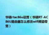 华硕rtac86u设置（华硕RT-AC86U路由器怎么修改wifi频道带宽）