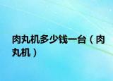 肉丸机多少钱一台（肉丸机）