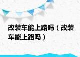 改装车能上路吗（改装车能上路吗）
