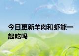 今日更新羊肉和虾能一起吃吗