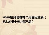 wlan包月套餐每个月固定收费（WLAN时长计费产品）