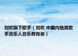 刘欢旗下歌手（刘欢 中国内地男歌手音乐人音乐教育者）