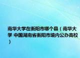 南华大学在衡阳市哪个县（南华大学 中国湖南省衡阳市境内公办高校）