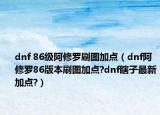 dnf 86级阿修罗刷图加点（dnf阿修罗86版本刷图加点?dnf瞎子最新加点?）