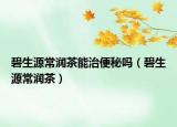 碧生源常润茶能治便秘吗（碧生源常润茶）
