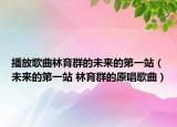 播放歌曲林育群的未来的第一站（未来的第一站 林育群的原唱歌曲）