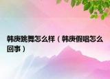 韩庚跳舞怎么样（韩庚假唱怎么回事）