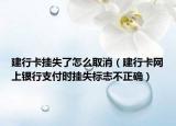 建行卡挂失了怎么取消（建行卡网上银行支付时挂失标志不正确）