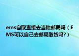 ems自取直接去当地邮局吗（EMS可以自己去邮局取货吗?）