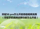荣耀50 pro怎么开启微信视频美颜（荣耀手机视频美颜功能怎么开启）