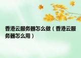 香港云服务器怎么做（香港云服务器怎么用）