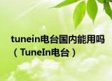 tunein电台国内能用吗（TuneIn电台）