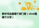 新华书店是哪个部门管（xhsd是哪个大学）
