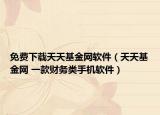 免费下载天天基金网软件（天天基金网 一款财务类手机软件）