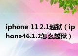 iphone 11.2.1越狱（iphone46.1.2怎么越狱）