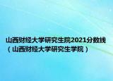 山西财经大学研究生院2021分数线（山西财经大学研究生学院）