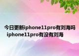 今日更新iphone11pro有刘海吗  iphone11pro有没有刘海