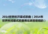 2014世界杯开幕式歌曲（2014年世界杯闭幕式歌曲勇往直前谁唱的）