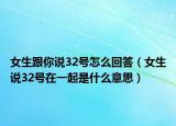 女生跟你说32号怎么回答（女生说32号在一起是什么意思）