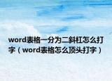 word表格一分为二斜杠怎么打字（word表格怎么顶头打字）