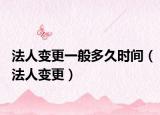 法人变更一般多久时间（法人变更）