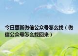 今日更新微信公众号怎么找（微信公众号怎么找回来）