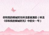 你和我的倾城时光林浅是谁演的（林浅 《你和我的倾城时光》中的女一号）