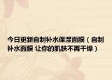今日更新自制补水保湿面膜（自制补水面膜 让你的肌肤不再干燥）