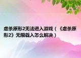 虐杀原形2无法进入游戏（《虐杀原形2》无限载入怎么解决）