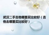 武汉二手吉他哪里买比较好（吉他去哪里买比较好）
