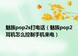魅族pop2s打电话（魅族pop2耳机怎么控制手机来电）