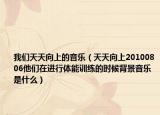 我们天天向上的音乐（天天向上20100806他们在进行体能训练的时候背景音乐是什么）