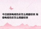 今日更新电视色彩怎么调最标准 海信电视色彩怎么调最标准