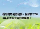 相思树电视剧剧情（相思树 2008年吴秀波主演的电视剧）
