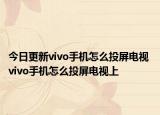 今日更新vivo手机怎么投屏电视 vivo手机怎么投屏电视上