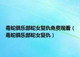毒蛇俱乐部蛇女复仇免费观看（毒蛇俱乐部蛇女复仇）