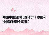 泰国中国足球比赛5比1（泰国和中国足球哪个厉害）