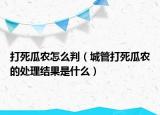 打死瓜农怎么判（城管打死瓜农的处理结果是什么）